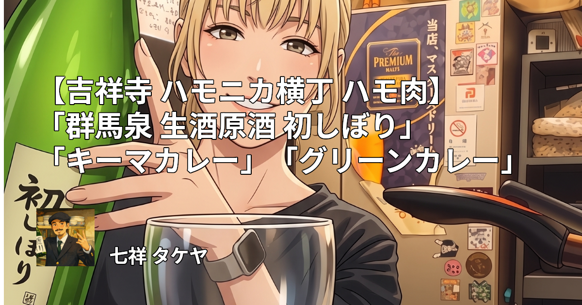 【吉祥寺 ハモニカ横丁 ハモ肉】「群馬泉 生酒原酒 初しぼり」「キーマカレー」「グリーンカレー」