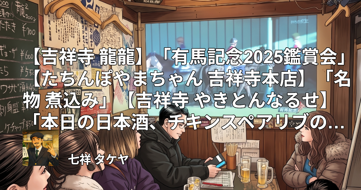 【吉祥寺 龍龍】「有馬記念2025鑑賞会」【たちんぽやまちゃん 吉祥寺本店】「名物 煮込み」【吉祥寺 やきとんなるせ】「本日の日本酒、チキンスペアリブのローズマリー焼き」【野方ホープ 吉祥寺店】「秋冬限定ラーメン 焦がし味噌とんこつ」
