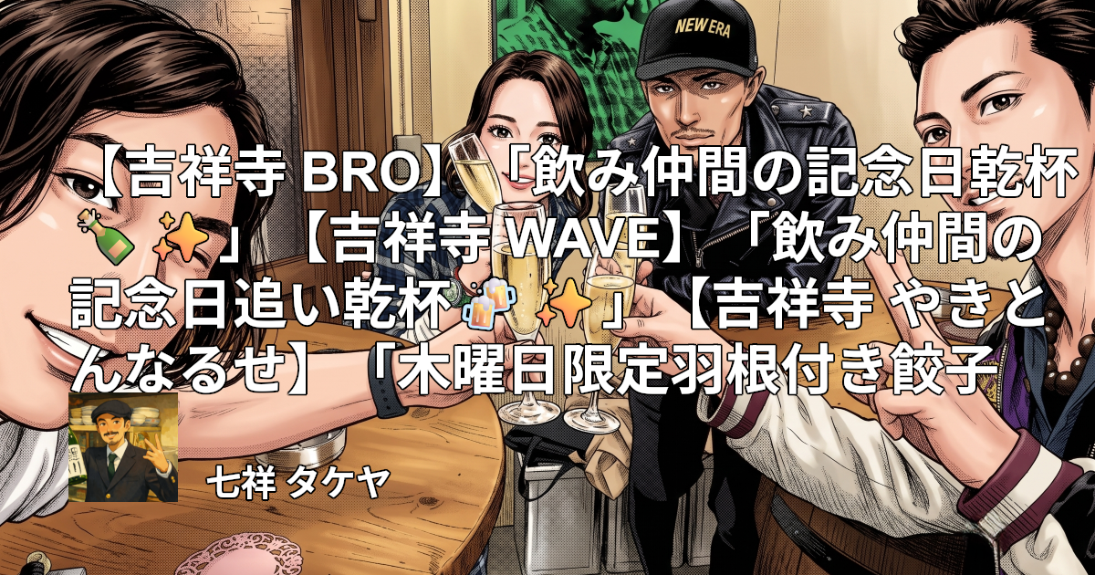 【吉祥寺 BRO】「飲み仲間の記念日乾杯🍾✨」【吉祥寺 WAVE】「飲み仲間の記念日追い乾杯🍻✨」【吉祥寺 やきとんなるせ】「木曜日限定羽根付き餃子🥟」